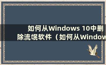 如何从Windows 10中删除流氓软件（如何从Windows 10系统中删除流氓软件）